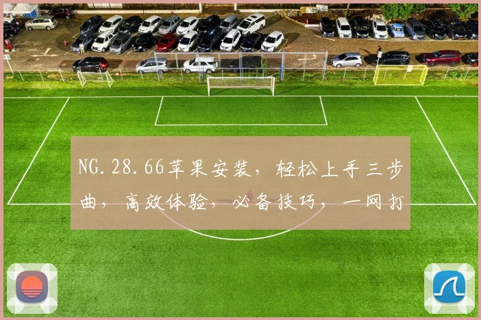 NG.28.66苹果安装，轻松上手三步曲，高效体验，必备技巧，一网打尽