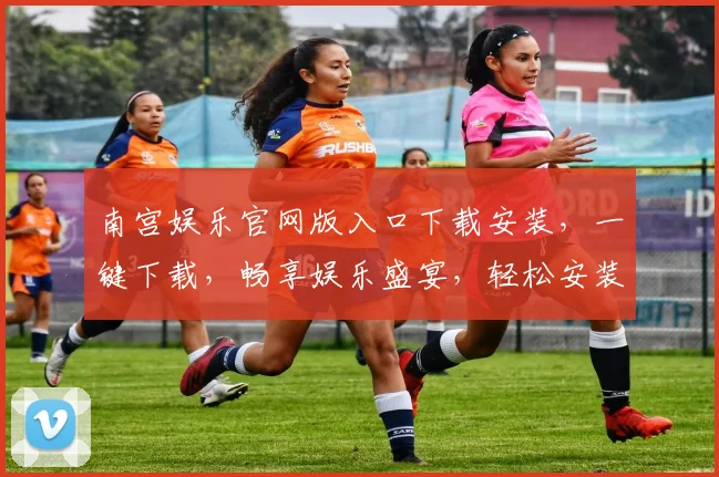 南宫娱乐官网版入口下载安装，一键下载，畅享娱乐盛宴，轻松安装，体验非凡