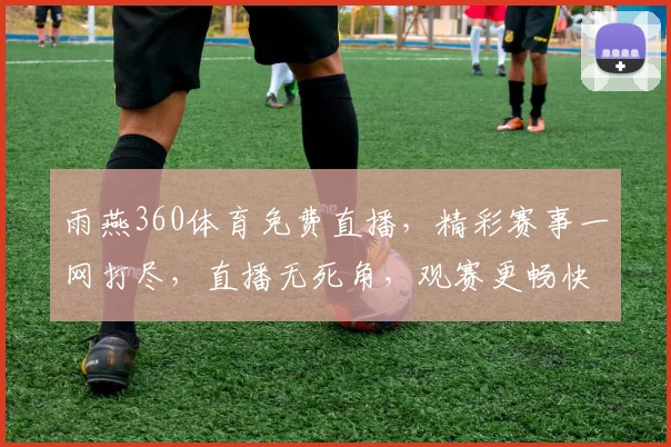 雨燕360体育免费直播，精彩赛事一网打尽，直播无死角，观赛更畅快，不容错过