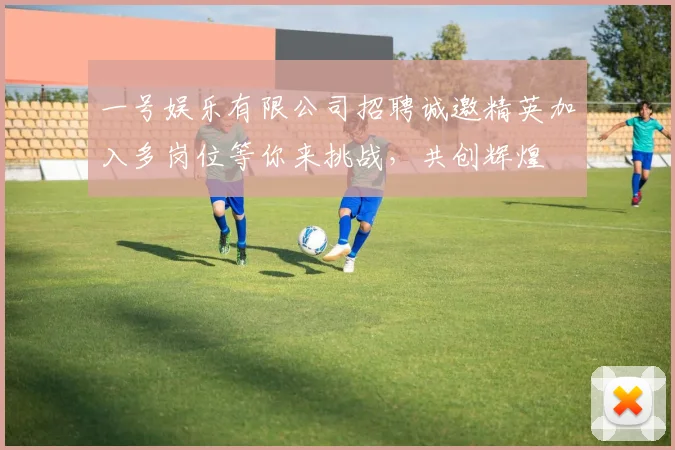 一号娱乐有限公司招聘诚邀精英加入多岗位等你来挑战，共创辉煌
