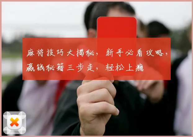麻将技巧大揭秘，新手必看攻略，赢钱秘籍三步走，轻松上瘾