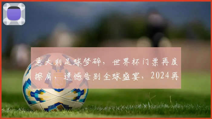 意大利足球梦碎，世界杯门票再度擦肩，遗憾告别全球盛宴，2024再战
