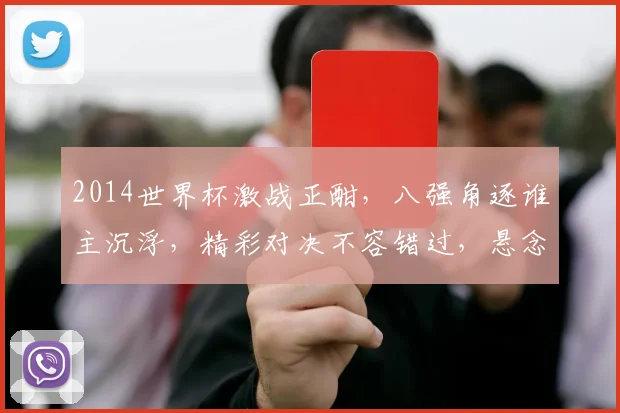 2014世界杯激战正酣，八强角逐谁主沉浮，精彩对决不容错过，悬念重重