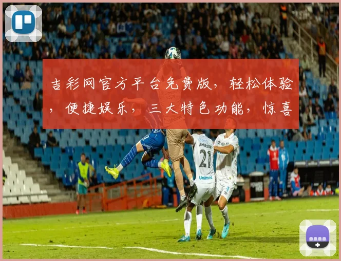 吉彩网官方平台免费版，轻松体验，便捷娱乐，三大特色功能，惊喜不断，不容错过，尽在吉彩网
