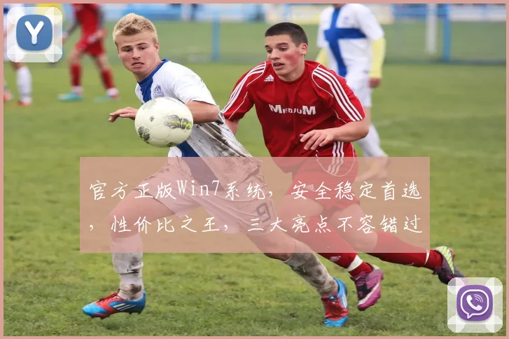 官方正版Win7系统，安全稳定首选，性价比之王，三大亮点不容错过，值得信赖