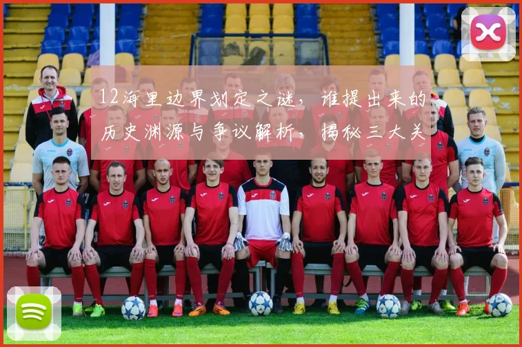 12海里边界划定之谜，谁提出来的历史渊源与争议解析，揭秘三大关键点