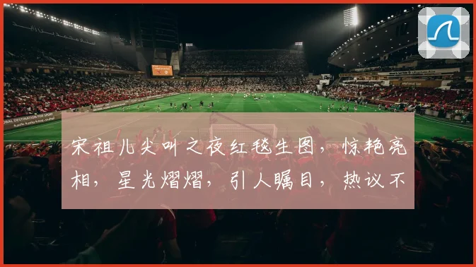 宋祖儿尖叫之夜红毯生图，惊艳亮相，星光熠熠，引人瞩目，热议不断，美艳动人