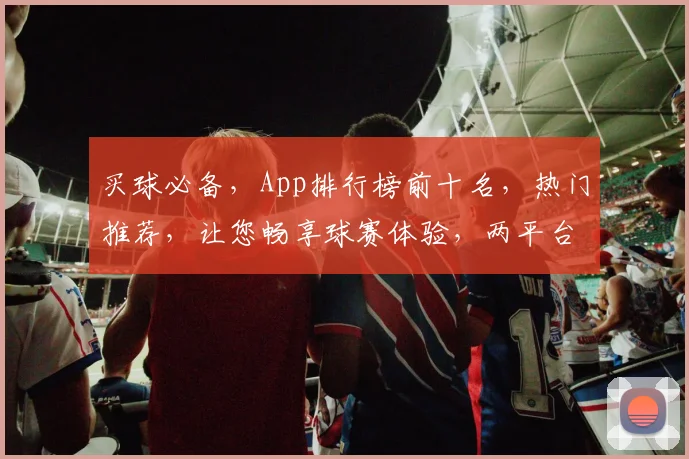 买球必备，App排行榜前十名，热门推荐，让您畅享球赛体验，两平台一网打尽