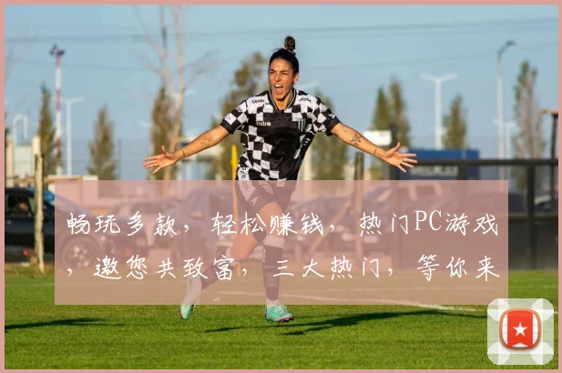 畅玩多款，轻松赚钱，热门PC游戏，邀您共致富，三大热门，等你来战