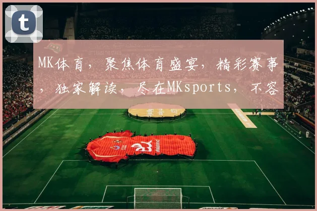 MK体育，聚焦体育盛宴，精彩赛事，独家解读，尽在MKsports，不容错过