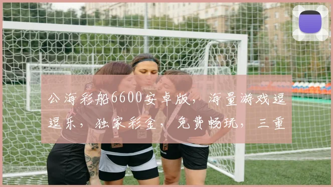 公海彩船6600安卓版，海量游戏逗逗乐，独家彩金，免费畅玩，三重惊喜，等你来战