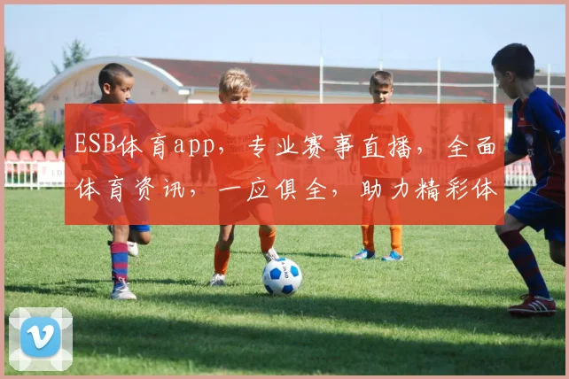 ESB体育app，专业赛事直播，全面体育资讯，一应俱全，助力精彩体育生活